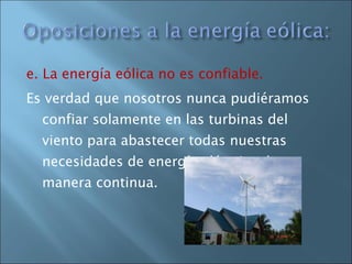 e. La energía eólica no es confiable.  Es verdad que nosotros nunca pudiéramos confiar solamente en las turbinas del viento para abastecer todas nuestras necesidades de energía eléctrica de manera continua.  