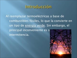 Al reemplazar termoeléctricas a base de combustibles fósiles, lo que la convierte en un tipo de  energía verde . Sin embargo, el principal inconveniente es su intermitencia. 