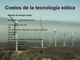 Costos de la tecnología eólica Plantas de energía eólica. El costo de cada turbina eólica: Los alerones del rotor  Eje  La transmisión: referida a la caja de cambios  Generador  Góndola  Torre   Sin embargo existen costos adicionales: Equipo de monitoreo  Control de calidad  Financiamiento  Gestión e ingeniería  César Ribba 