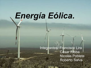Energía Eólica. Integrantes: Francisco Lira César Ribba Nicolás Poblete Roberto Salva 