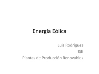 Energía Eólica

                   Luis Rodríguez
                              ISE
Plantas de Producción Renovables
 