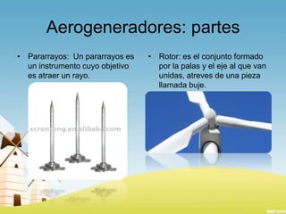 Aerogeneradores: partes
• Pararrayos: Un pararrayos es
un instrumento cuyo objetivo
es atraer un rayo.

• Rotor: es el conjunto formado
por la palas y el eje al que van
unidas, atreves de una pieza
llamada buje.

 