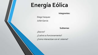 Energía Eólica
Integrantes:
DiegoVazquez
Julián García
Subtemas
¿Que es?
¿Cual es su funcionamiento?
¿Como interactúan con el sistema?
 
