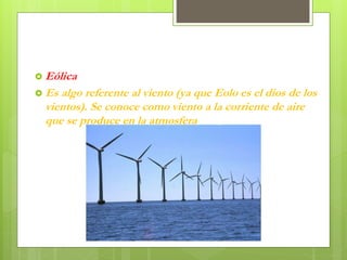  Eólica
 Es algo referente al viento (ya que Eolo es el dios de los
vientos). Se conoce como viento a la corriente de aire
que se produce en la atmosfera
 
