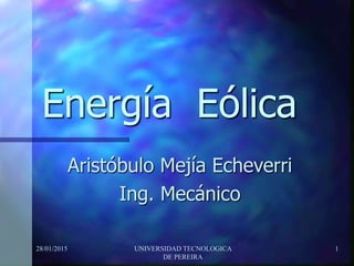 28/01/2015 UNIVERSIDAD TECNOLOGICA
DE PEREIRA
1
Energía Eólica
Aristóbulo Mejía Echeverri
Ing. Mecánico
 