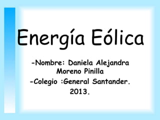 Energía Eólica
-Nombre: Daniela Alejandra
Moreno Pinilla
-Colegio :General Santander.
2013.
 