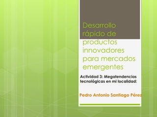 Desarrollo
rápido de
productos
innovadores
para mercados
emergentes
Actividad 3: Megatendencias
tecnológicas en mi localidad:
Pedro Antonio Santiago Pérez
 