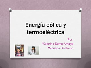 Energía eólica y
termoeléctrica
                        Por:
      *Katerine Serna Amaya
          *Mariana Restrepo
 