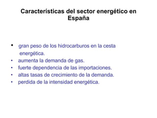 Características del sector energético en España gran peso de los hidrocarburos en la cesta   energética. aumenta la demanda de gas.  fuerte dependencia de las importaciones. altas tasas de crecimiento de la demanda. perdida de la intensidad energética. 