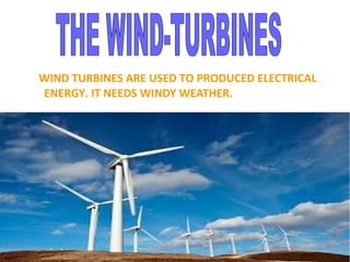 WIND TURBINES ARE USED TO PRODUCED ELECTRICAL
ENERGY. IT NEEDS WINDY WEATHER.
 