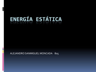 ENERGÍA ESTÁTICA




ALEJANDRO SANMIGUEL MONCADA 805
 