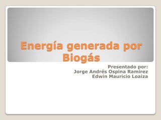 Energía generada por
       Biogás
                    Presentado por:
        Jorge Andrés Ospina Ramírez
               Edwin Mauricio Loaiza
 