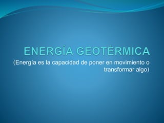(Energía es la capacidad de poner en movimiento o
transformar algo)
