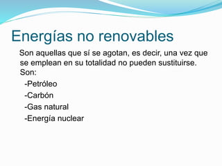 Energías no renovables
Son aquellas que sí se agotan, es decir, una vez que
se emplean en su totalidad no pueden sustituirse.
Son:
-Petróleo
-Carbón
-Gas natural
-Energía nuclear