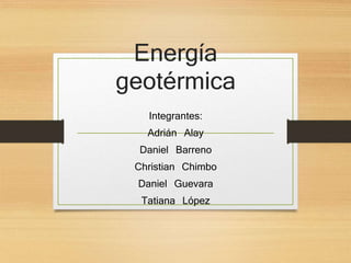 Energía
geotérmica
Integrantes:
Adrián Alay
Daniel Barreno
Christian Chimbo
Daniel Guevara
Tatiana López
 