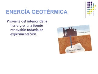 ENERGÍA GEOTÉRMICA
Proviene del interior de la
tierra y es una fuente
renovable todavía en
experimentación.
 