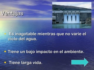 Ventajas
• Es inagotable mientras que no varíe el
ciclo del agua.

• Tiene un bajo impacto en el ambiente.
• Tiene larga vida.

 