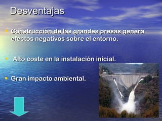 Desventajas
• Construcción de las grandes presas genera
efectos negativos sobre el entorno.

•

Alto coste en la instalación inicial.

• Gran impacto ambiental.

 