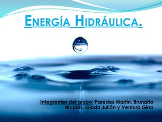 ENERGÍA HIDRÁULICA.
Integrantes del grupo: Paredes Martín, Brunatto
Nicolás, Gioda Julián y Ventura Gino
 