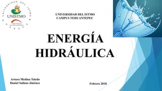 UNIVERSIDAD DEL ISTMO
CAMPUS TEHUANTEPEC
ENERGÍA
HIDRÁULICA
Arturo Medina Toledo
Daniel Salinas Jiménez Febrero 2018
 