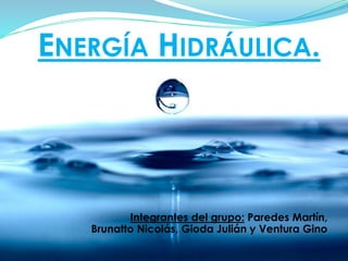 ENERGÍA HIDRÁULICA.
Integrantes del grupo: Paredes Martín,
Brunatto Nicolás, Gioda Julián y Ventura Gino
 