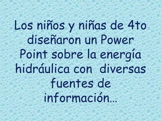 Los niños y niñas de 4to
  diseñaron un Power
 Point sobre la energía
hidráulica con diversas
       fuentes de
     información…
 
