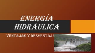 Energía
hidráulica
Ventajas y desventajas
 