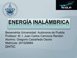 ENERGÍA INALÁMBRICA
Benemérita Universidad Autónoma de Puebla
Profesor: M. I. Juan Carlos Carmona Rendón
Alumno: Gregorio Castañeda Osorio
Matricula: 201529884
DHTIC
 