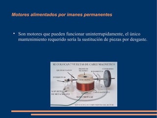 Motores alimentados por imanes permanentes



    Son motores que pueden funcionar uninterrupidamente, el único
    mantenimiento requerido sería la sustitución de piezas por desgaste.
 