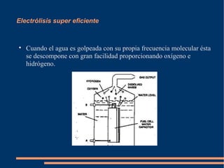 Electrólisis super eficiente



    Cuando el agua es golpeada con su propia frecuencia molecular ésta
    se descompone con gran facilidad proporcionando oxígeno e
    hidrógeno.
 