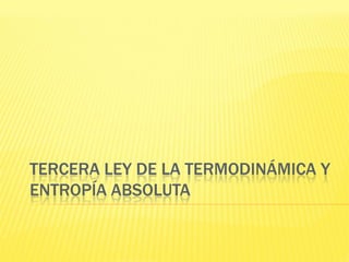 TERCERA LEY DE LA TERMODINÁMICA Y
ENTROPÍA ABSOLUTA
 