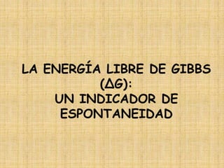 LA ENERGÍA LIBRE DE GIBBS
(ΔG):
UN INDICADOR DE
ESPONTANEIDAD
 