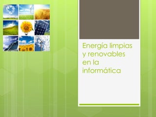 Energía limpias
y renovables
en la
informática
 