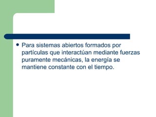 Para sistemas abiertos formados por partículas que interactúan mediante fuerzas puramente mecánicas, la energía se mantiene constante con el tiempo.