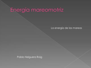 Energía mareomotriz 					La energía de las mareas Pablo Helguera Roig 