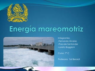 Energía mareomotriz  Integrantes:  -Fernanda Álvarez -Pascale Santander  -Loreto Boggioni Curso: 7º C Profesora:  Sol Berardi  