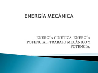 ENERGÍA CINÉTICA, ENERGÍA
POTENCIAL, TRABAJO MECÁNICO Y
                    POTENCIA.
 