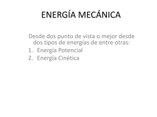 ENERGÍA MECÁNICA
Desde dos punto de vista o mejor desde
dos tipos de energías de entre otras:
1. Energía Potencial
2. Energía Cinética
 