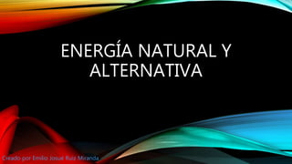 ENERGÍA NATURAL Y
ALTERNATIVA
Creado por Emilio Josué Ruiz Miranda
 
