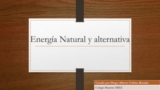 Energía Natural y alternativa
Creado por Diego Alberto Urbina Rosales
Colegio Bautista MIES
 