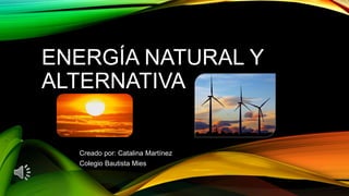 ENERGÍA NATURAL Y
ALTERNATIVA
Creado por: Catalina Martínez
Colegio Bautista Mies
 