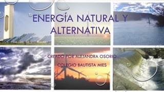 ENERGÍA NATURAL Y
ALTERNATIVA
CREADO POR ALEJANDRA OSORIO
COLEGIO BAUTISTA MIES
 