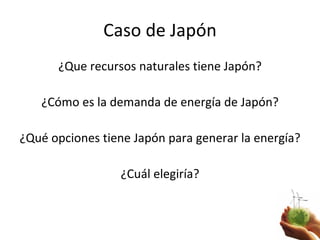 Caso de Japón <ul><li>¿Que recursos naturales tiene Japón? </li></ul><ul><li>¿Cómo es la demanda de energía de Japón? </li...
