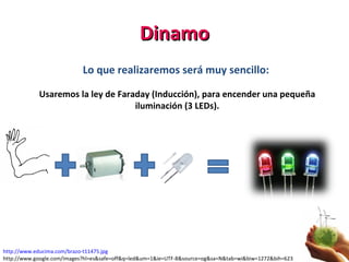 Dinamo Lo que realizaremos será muy sencillo:  Usaremos la ley de Faraday (Inducción), para encender una pequeña iluminaci...