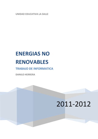 UNIDAD EDUCATIVA LA SALLE




ENERGIAS NO
RENOVABLES
TRABAJO DE INFORMATICA
DANILO HERRERA




                            2011-2012
 