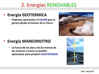 2. Energías  RENOVABLES Energía GEOTERMICA Podemos aprovechar el  CALOR  que se genera desde el interior de la Tierra. Energía MAREOMOTRIZ La fuerza de las olas y de las mareas de los océanos y mares se pueden aprovechar para producir  ELECTRICIDAD 