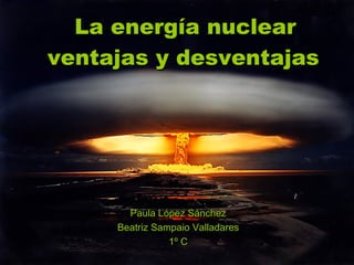 La energía nuclear
ventajas y desventajas




       Paula López Sánchez
     Beatriz Sampaio Valladares
                1º C
 