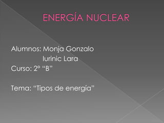 Alumnos: Monja Gonzalo
          Iurinic Lara
Curso: 2° “B”

Tema: “Tipos de energía”
 