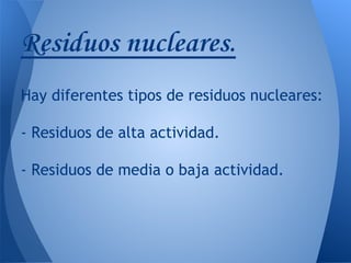 Residuos nucleares.
Hay diferentes tipos de residuos nucleares:
- Residuos de alta actividad.
- Residuos de media o baja actividad.

 