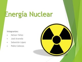Energía Nuclear
Integrantes:
• Nelson Yáñez
• José Araneda
• Sebastián López
• Pablo Cabezas
 